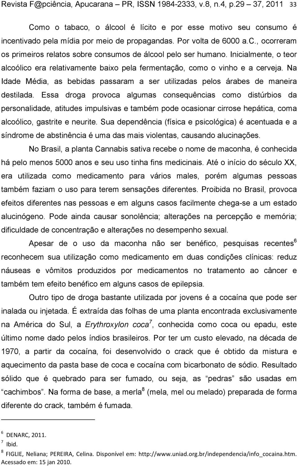 Na Idade Média, as bebidas passaram a ser utilizadas pelos árabes de maneira destilada.