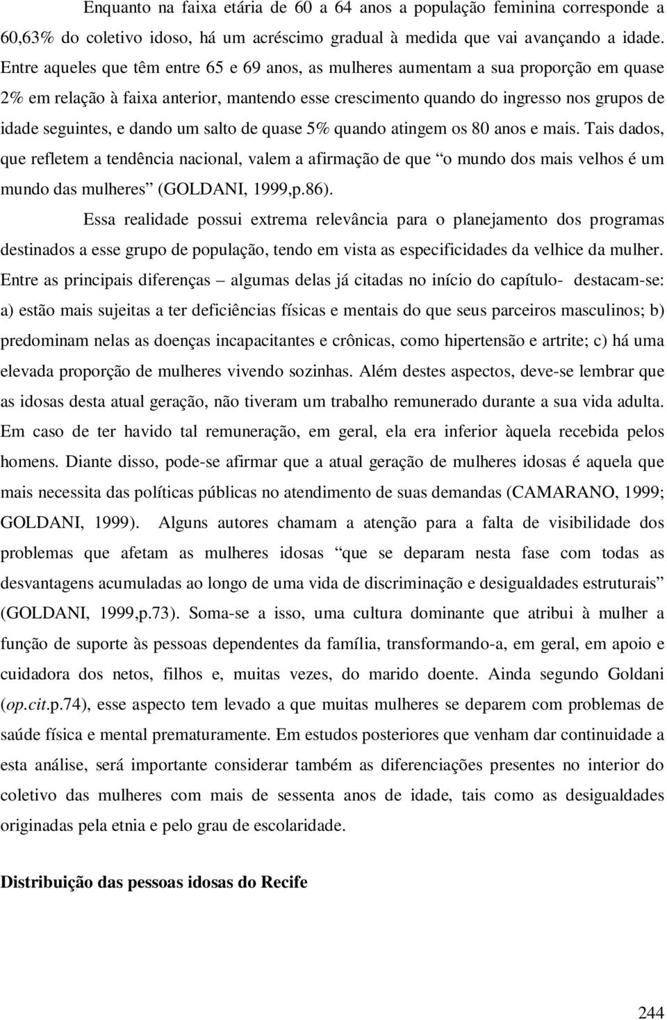 dando um salto de quase 5% quando atingem os 80 anos e mais. Tais dados, que refletem a tendência nacional, valem a afirmação de que o mundo dos mais velhos é um mundo das mulheres (GOLDANI, 1999,p.