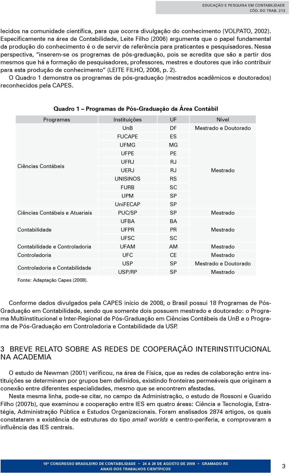 Nessa perspectiva, inserem-se os programas de pós-graduação, pois se acredita que são a partir dos mesmos que há a formação de pesquisadores, professores, mestres e doutores que irão contribuir para