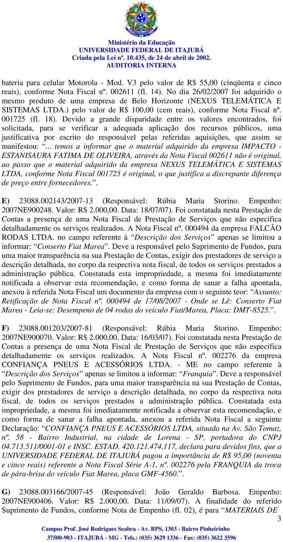 Devido a grande disparidade entre os valores encontrados, foi solicitada, para se verificar a adequada aplicação dos recursos públicos, uma justificativa por escrito do responsável pelas referidas