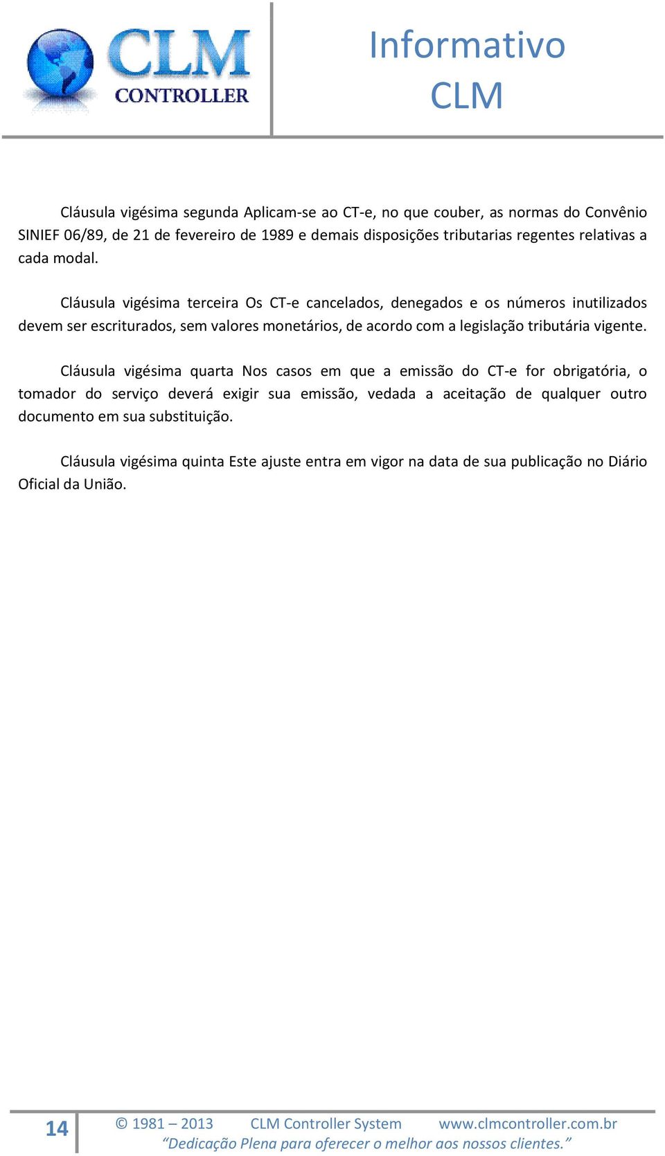 Cláusula vigésima terceira Os CT-e cancelados, denegados e os números inutilizados devem ser escriturados, sem valores monetários, de acordo com a legislação