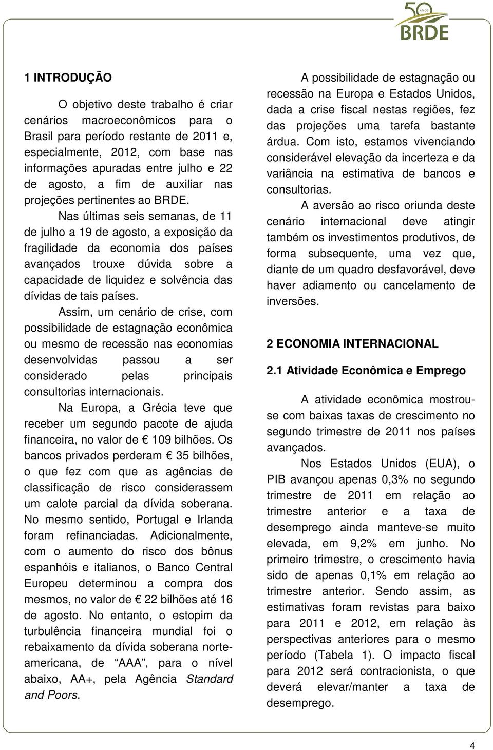 Nas últimas seis semanas, de 11 de julho a 19 de agosto, a exposição da fragilidade da economia dos países avançados trouxe dúvida sobre a capacidade de liquidez e solvência das dívidas de tais