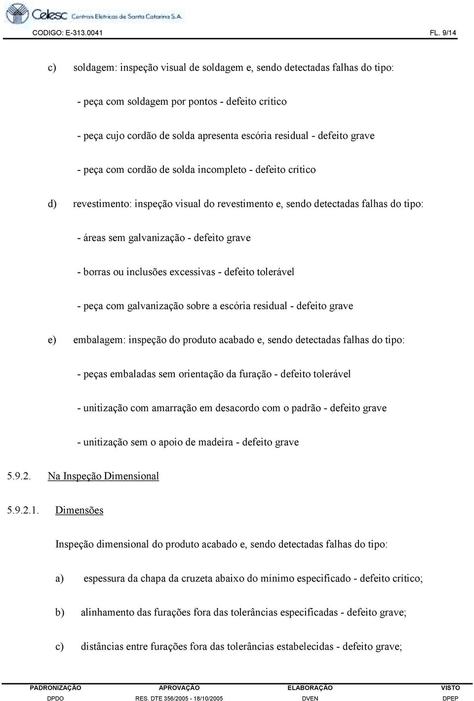 grave - peça com cordão de solda incompleto - defeito crítico d) revestimento: inspeção visual do revestimento e, sendo detectadas falhas do tipo: - áreas sem galvanização - defeito grave - borras ou