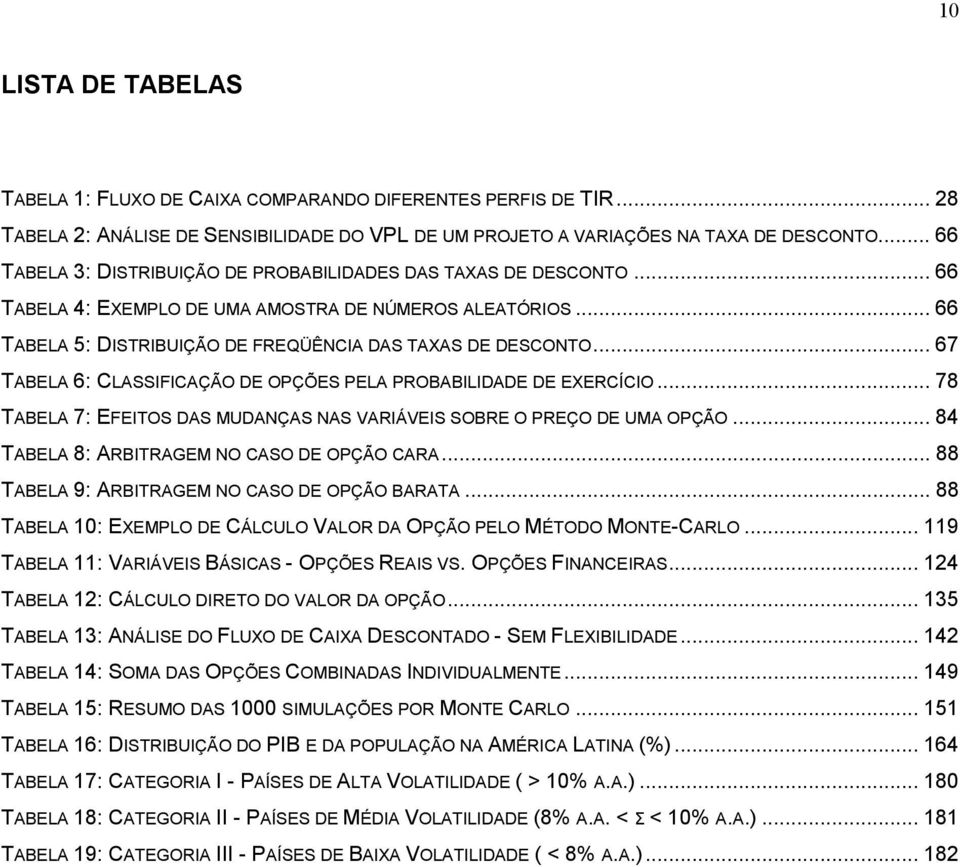 .. 67 TABELA 6: CLASSIFICAÇÃO DE OPÇÕES PELA PROBABILIDADE DE EXERCÍCIO... 78 TABELA 7: EFEITOS DAS MUDANÇAS NAS VARIÁVEIS SOBRE O PREÇO DE UMA OPÇÃO... 84 TABELA 8: ARBITRAGEM NO CASO DE OPÇÃO CARA.