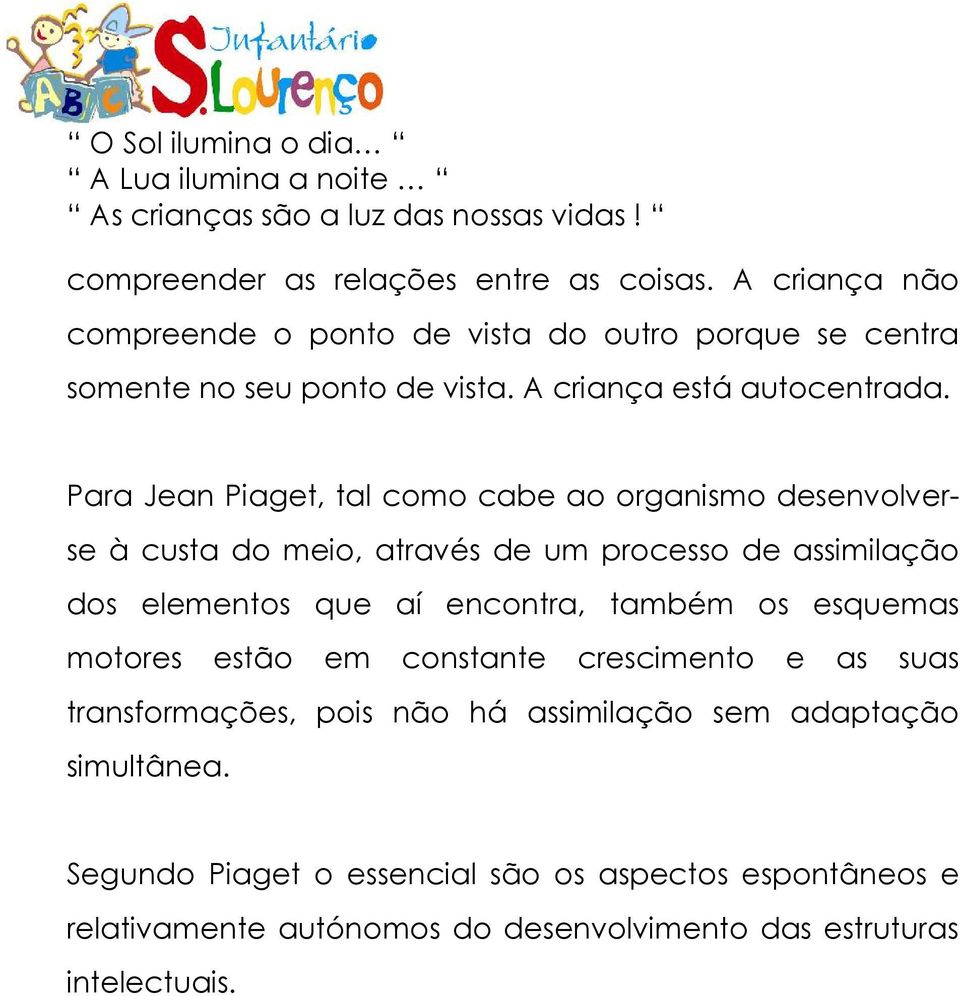 Para Jean Piaget, tal como cabe ao organismo desenvolverse à custa do meio, através de um processo de assimilação dos elementos que aí