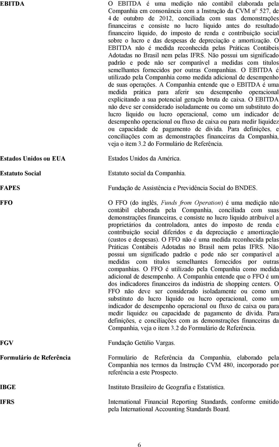 e das despesas de depreciação e amortização. O EBITDA não é medida reconhecida pelas Práticas Contábeis Adotadas no Brasil nem pelas IFRS.