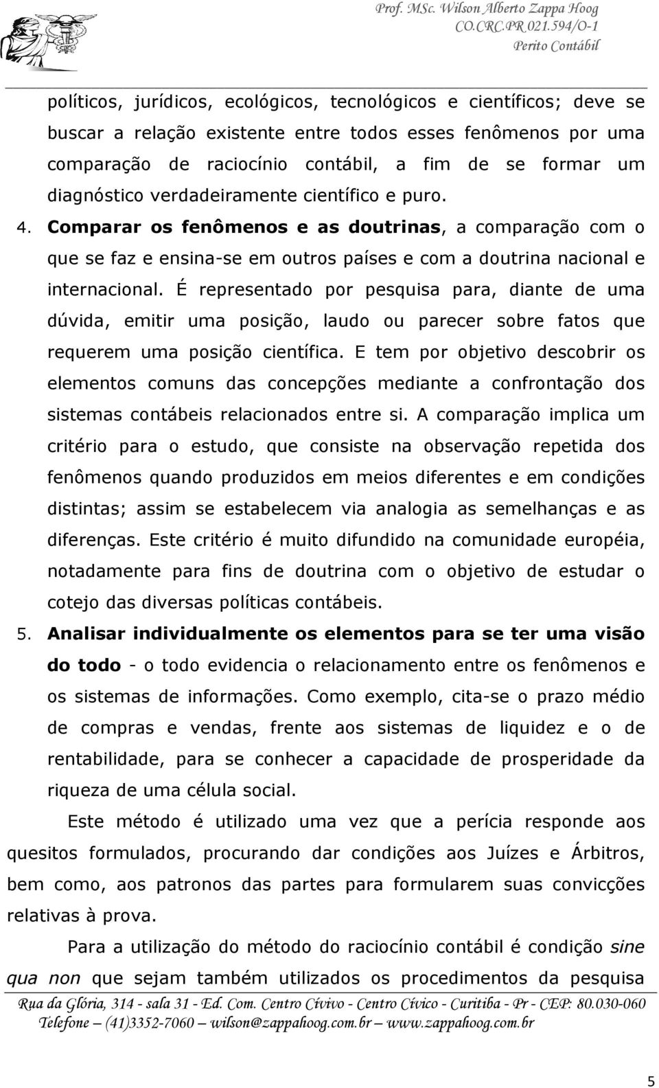 É representado por pesquisa para, diante de uma dúvida, emitir uma posição, laudo ou parecer sobre fatos que requerem uma posição científica.