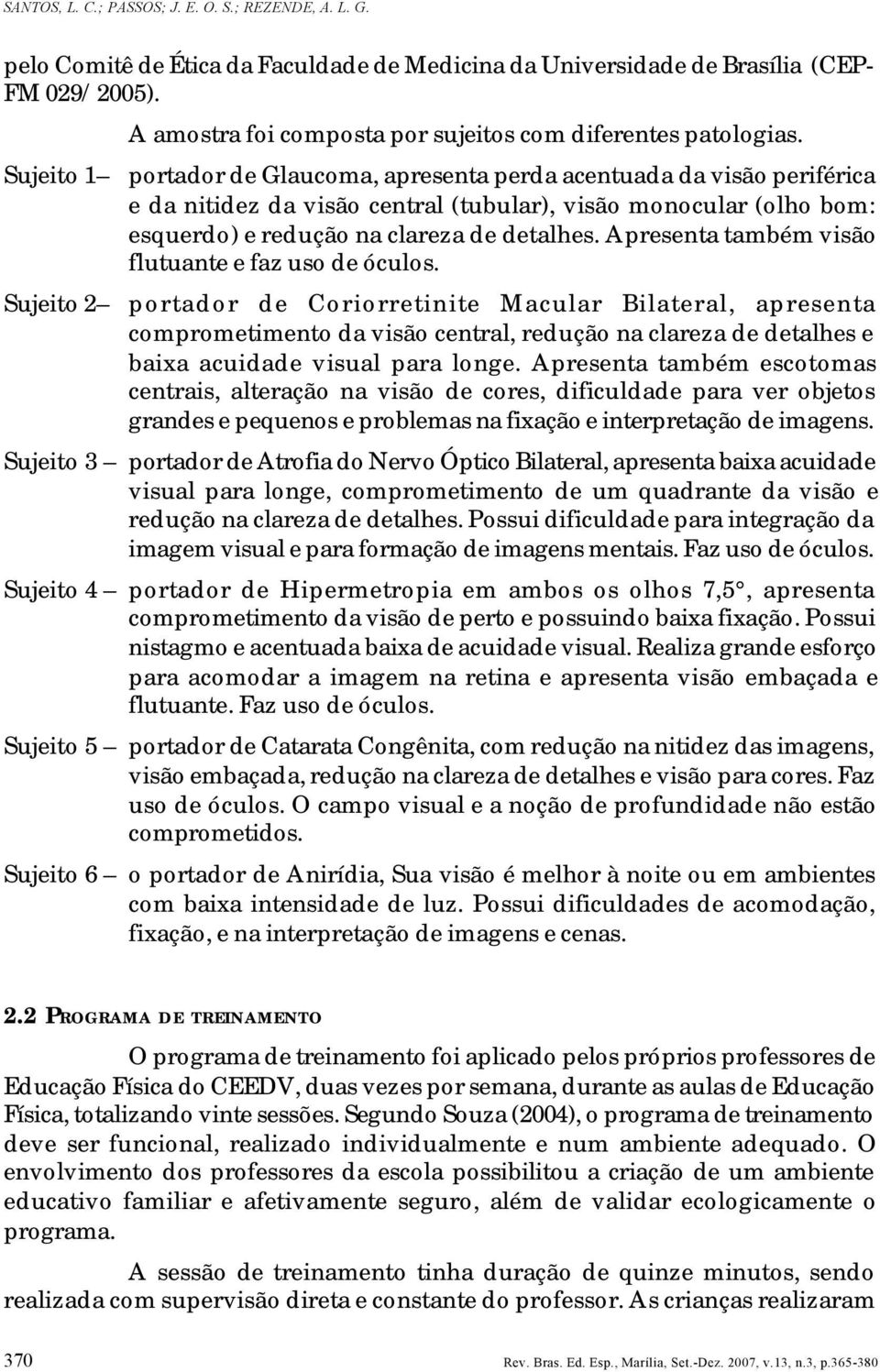 Sujeito 1 portador de Glaucoma, apresenta perda acentuada da visão periférica e da nitidez da visão central (tubular), visão monocular (olho bom: esquerdo) e redução na clareza de detalhes.