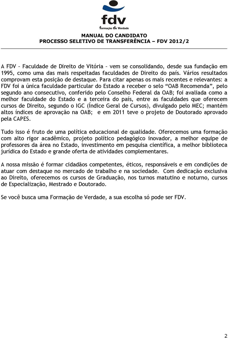 Para citar apenas os mais recentes e relevantes: a FDV foi a única faculdade particular do Estado a receber o selo OAB Recomenda, pelo segundo ano consecutivo, conferido pelo Conselho Federal da OAB;