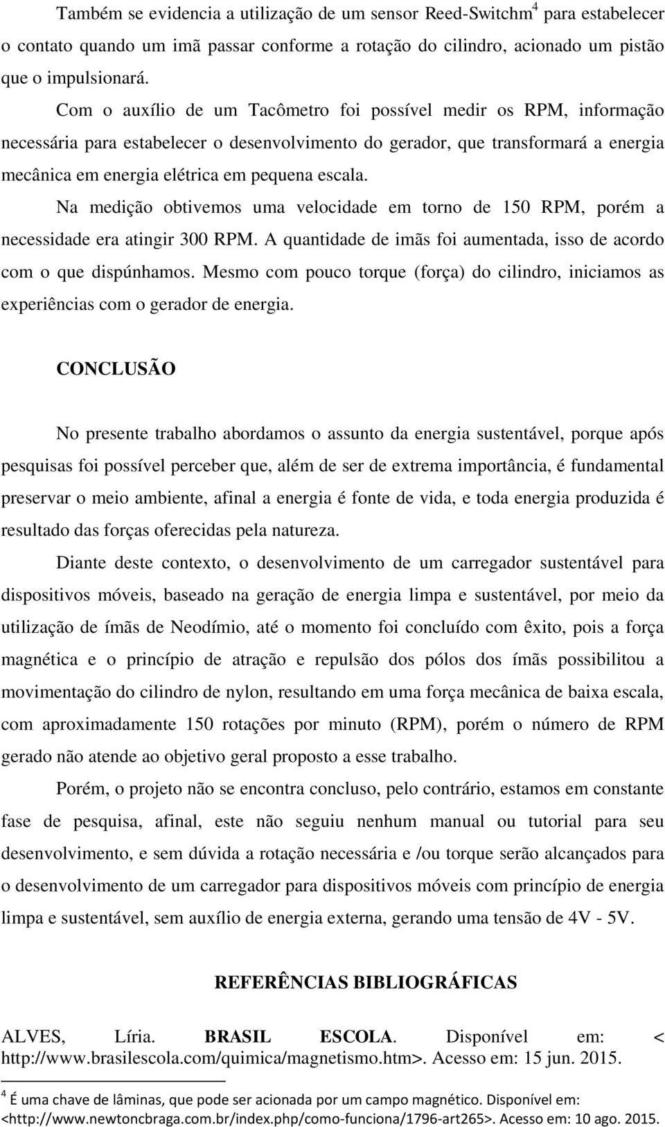 Na medição obtivemos uma velocidade em torno de 150 RPM, porém a necessidade era atingir 300 RPM. A quantidade de imãs foi aumentada, isso de acordo com o que dispúnhamos.