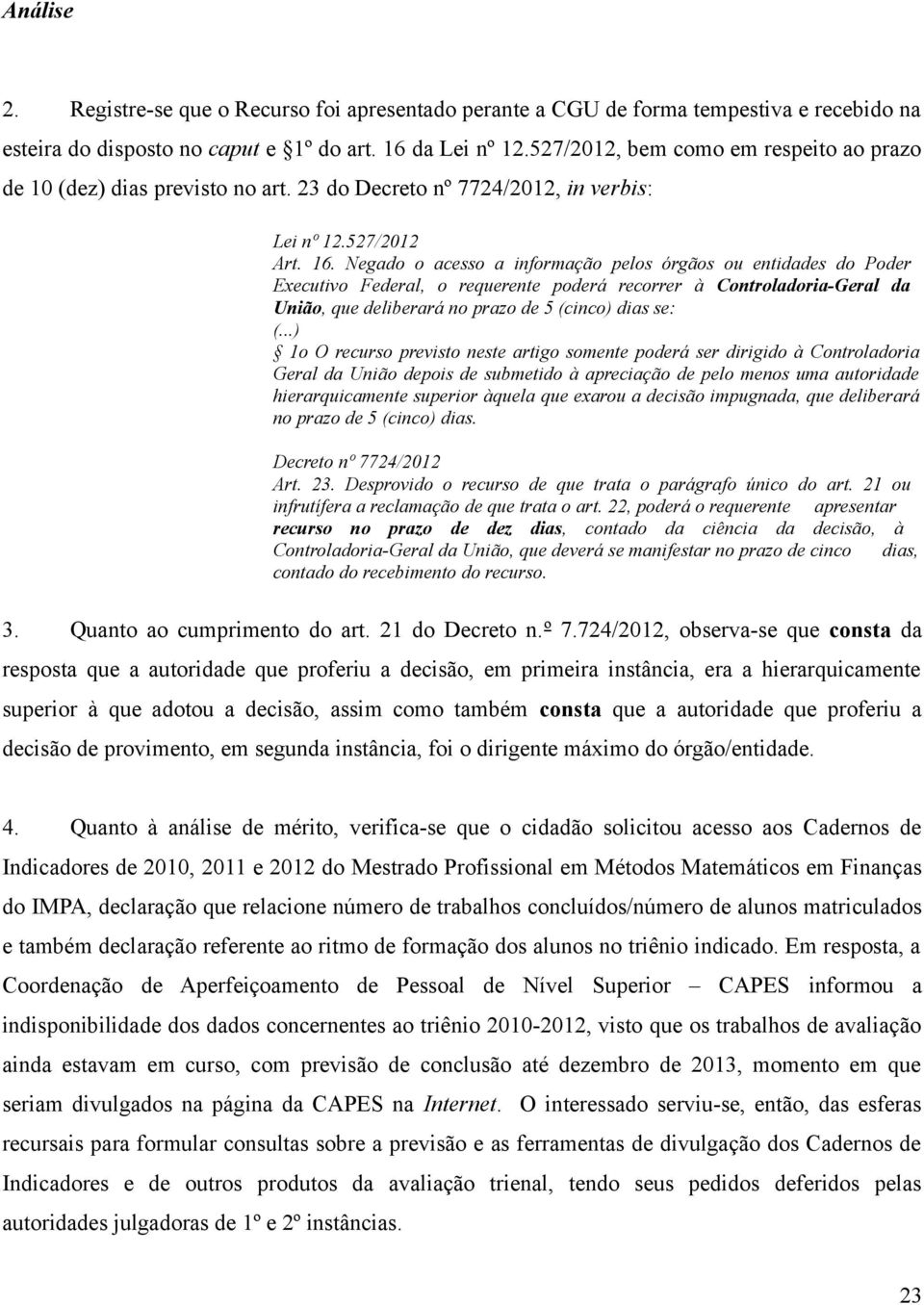 Negado o acesso a informação pelos órgãos ou entidades do Poder Executivo Federal, o requerente poderá recorrer à Controladoria-Geral da União, que deliberará no prazo de 5 (cinco) dias se: (.