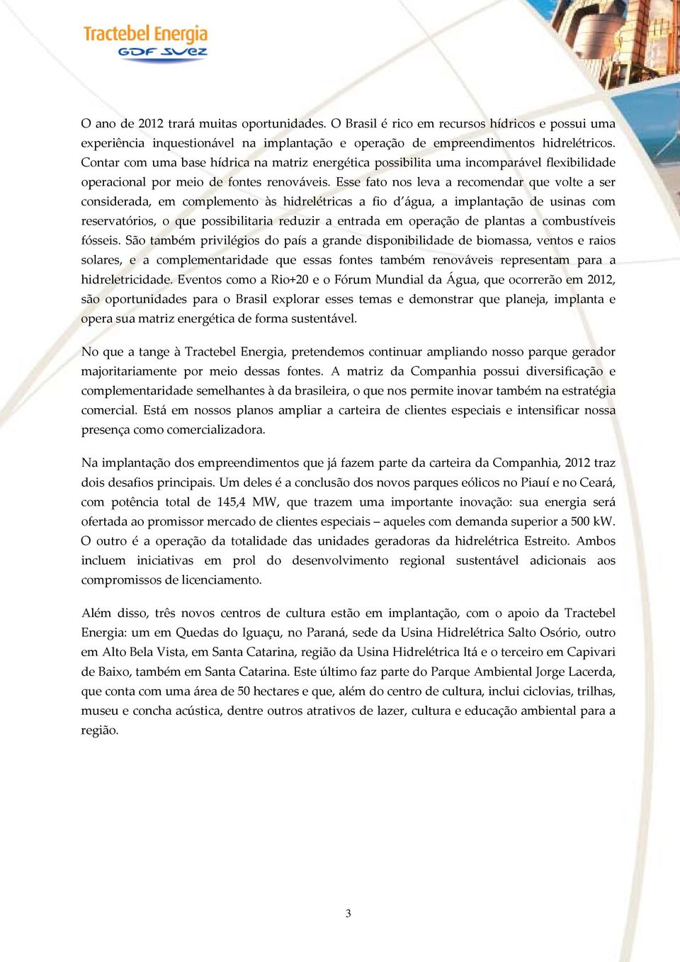 Esse fato nos leva a recomendar que volte a ser considerada, em complemento às hidrelétricas a fio d água, a implantação de usinas com reservatórios, o que possibilitaria reduzir a entrada em