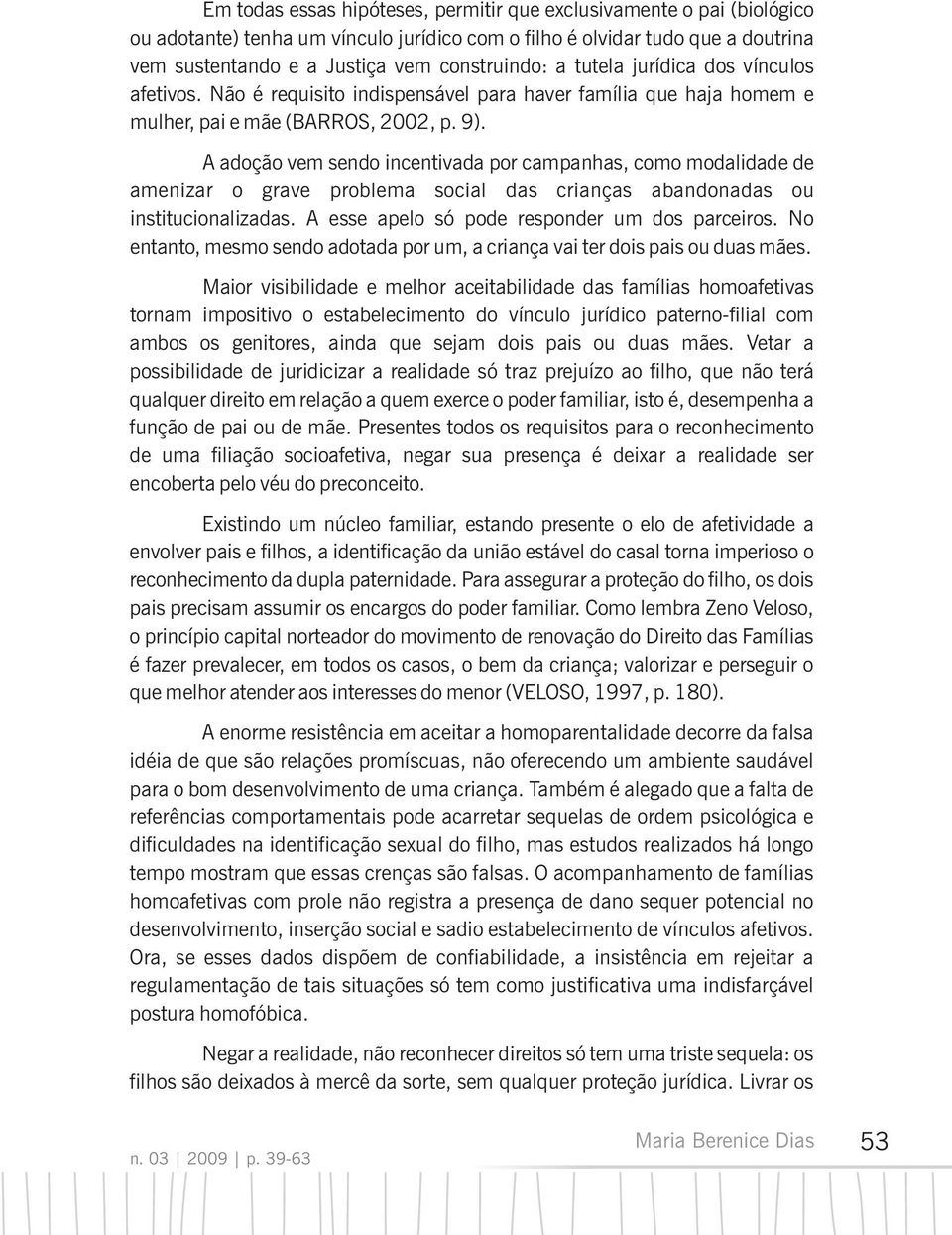 A adoção vem sendo incentivada por campanhas, como modalidade de amenizar o grave problema social das crianças abandonadas ou institucionalizadas. A esse apelo só pode responder um dos parceiros.