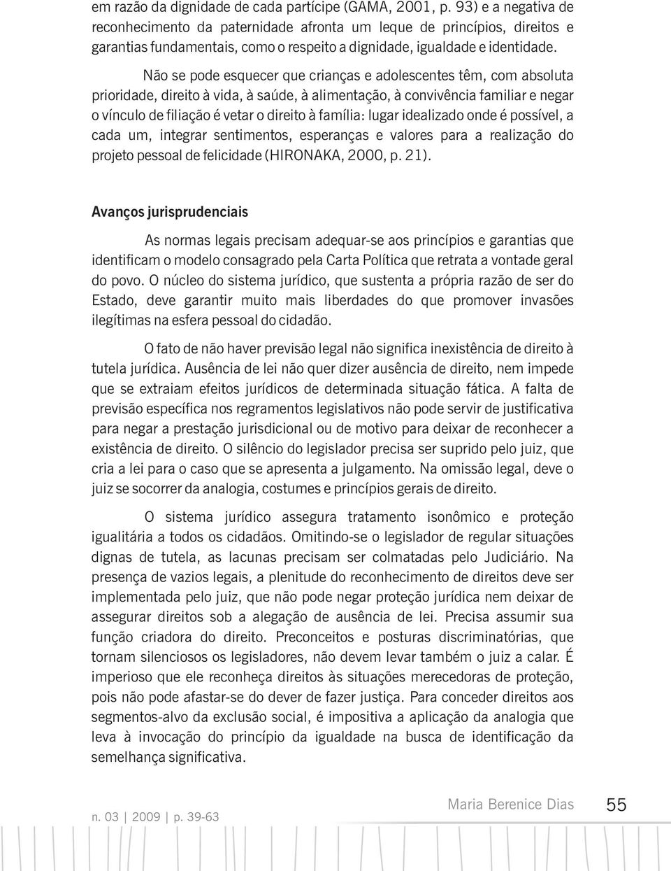 Não se pode esquecer que crianças e adolescentes têm, com absoluta prioridade, direito à vida, à saúde, à alimentação, à convivência familiar e negar o vínculo de filiação é vetar o direito à