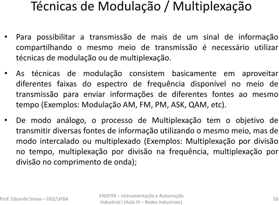 As técnicas de modulação consistem basicamente em aproveitar diferentes faixas do espectro de frequência disponível no meio de transmissão para enviar informações de diferentes fontes ao mesmo