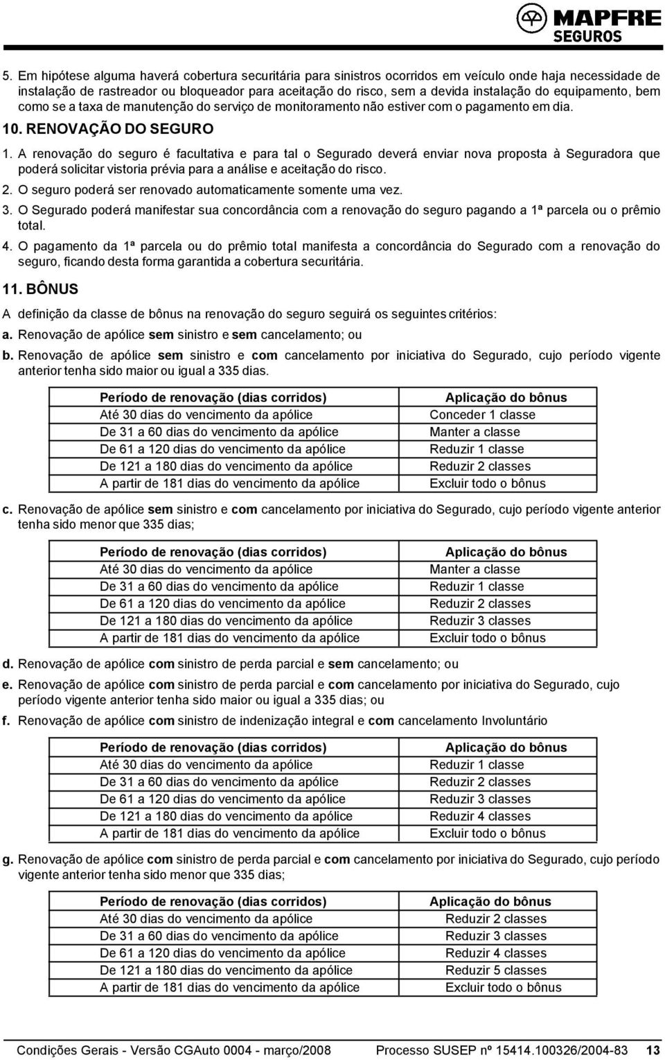 A renovação do seguro é facultativa e para tal o Segurado deverá enviar nova proposta à Seguradora que poderá solicitar vistoria prévia para a análise e aceitação do risco. 2.