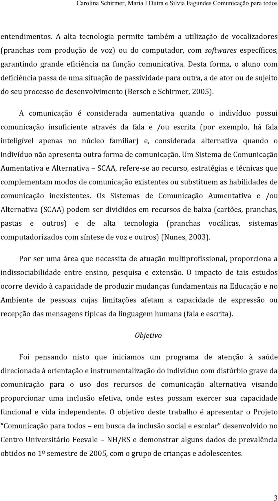 Desta forma, o aluno com deficiência passa de uma situação de passividade para outra, a de ator ou de sujeito do seu processo de desenvolvimento (Bersch e Schirmer, 2005).