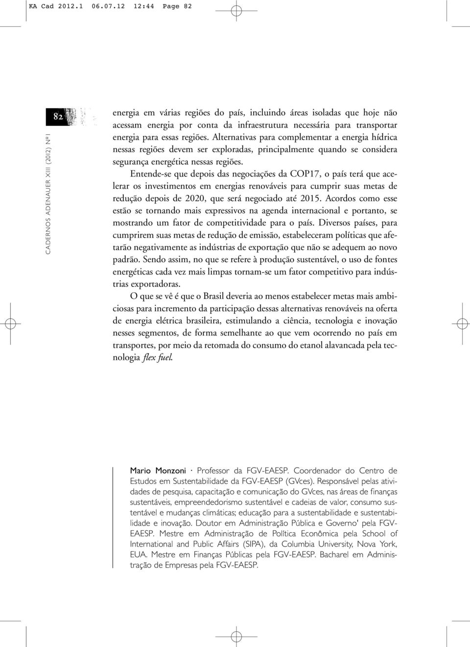 energia para essas regiões. Alternativas para complementar a energia hídrica nessas regiões devem ser exploradas, principalmente quando se considera segurança energética nessas regiões.