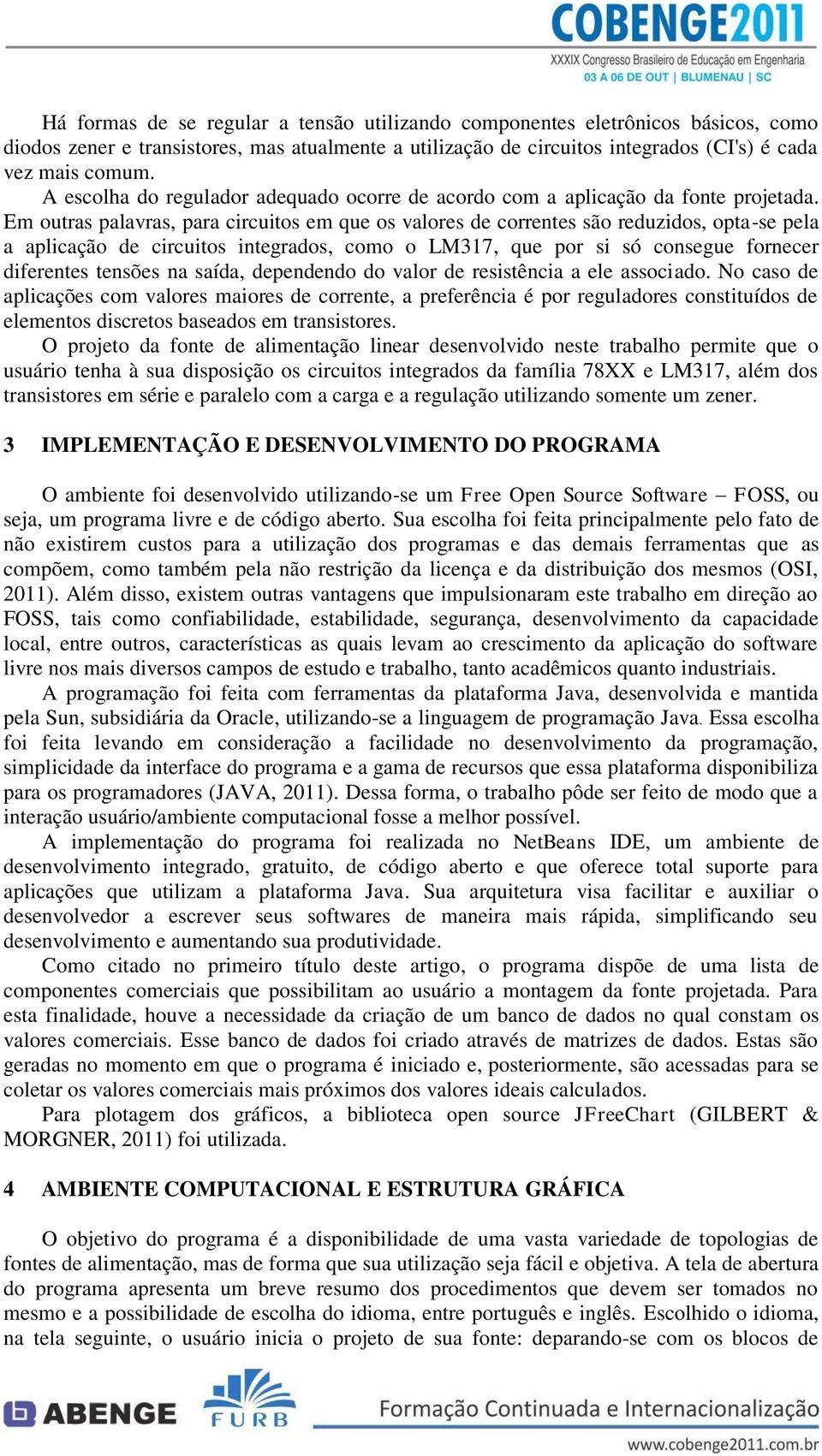 Em outras palavras, para circuitos em que os valores de correntes são reduzidos, opta-se pela a aplicação de circuitos integrados, como o LM317, que por si só consegue fornecer diferentes tensões na