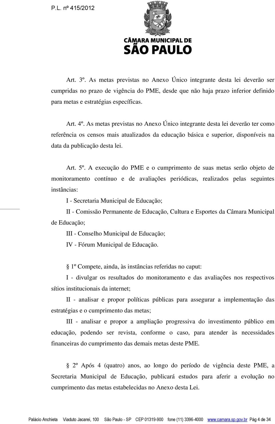 A execução do PME e o cumprimento de suas metas serão objeto de monitoramento contínuo e de avaliações periódicas, realizados pelas seguintes instâncias: I - Secretaria Municipal de Educação; II -