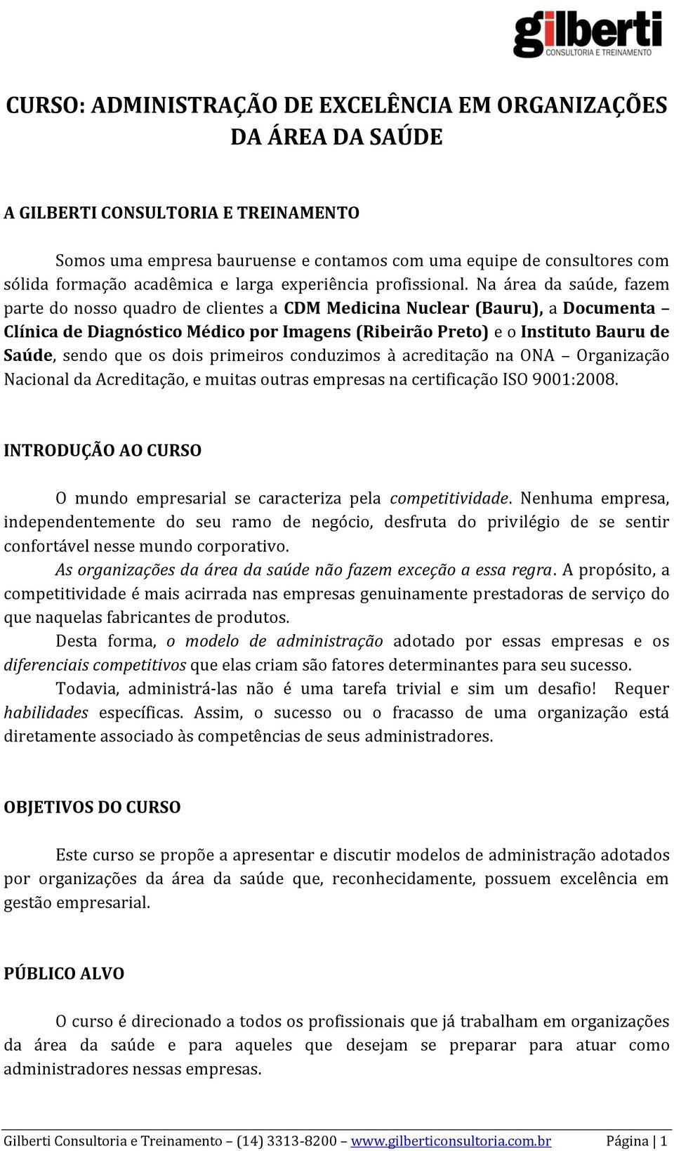 Na área da saúde, fazem parte do nosso quadro de clientes a CDM Medicina Nuclear (Bauru), a Documenta Clínica de Diagnóstico Médico por Imagens (Ribeirão Preto) e o Instituto Bauru de Saúde, sendo