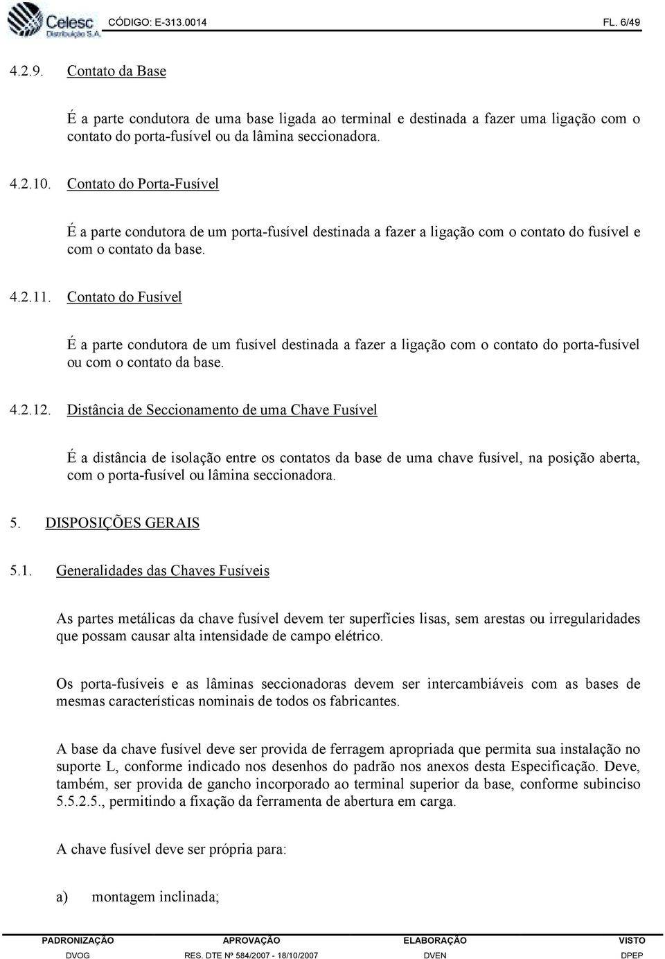 Contato do Fusível É a parte condutora de um fusível destinada a fazer a ligação com o contato do porta-fusível ou com o contato da base. 4.2.12.