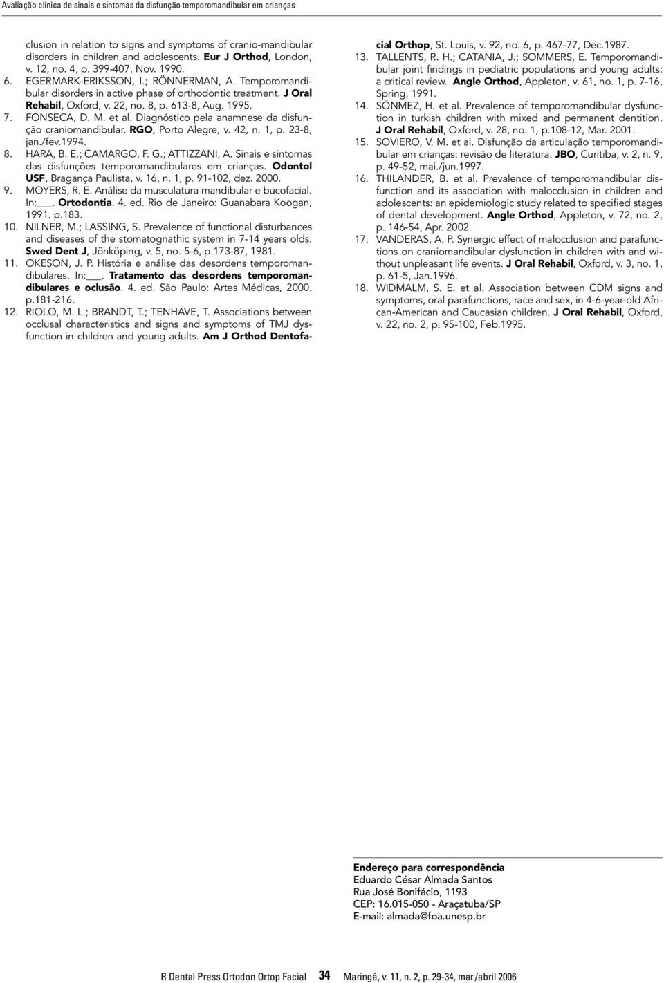 22, no. 8, p. 613-8, Aug. 1995. 7. FONSECA, D. M. et al. Diagnóstico pela anamnese da disfunção craniomandibular. RGO, Porto Alegre, v. 42, n. 1, p. 23-8, jan./fev.1994. 8. HARA, B. E.; CAMARGO, F. G.