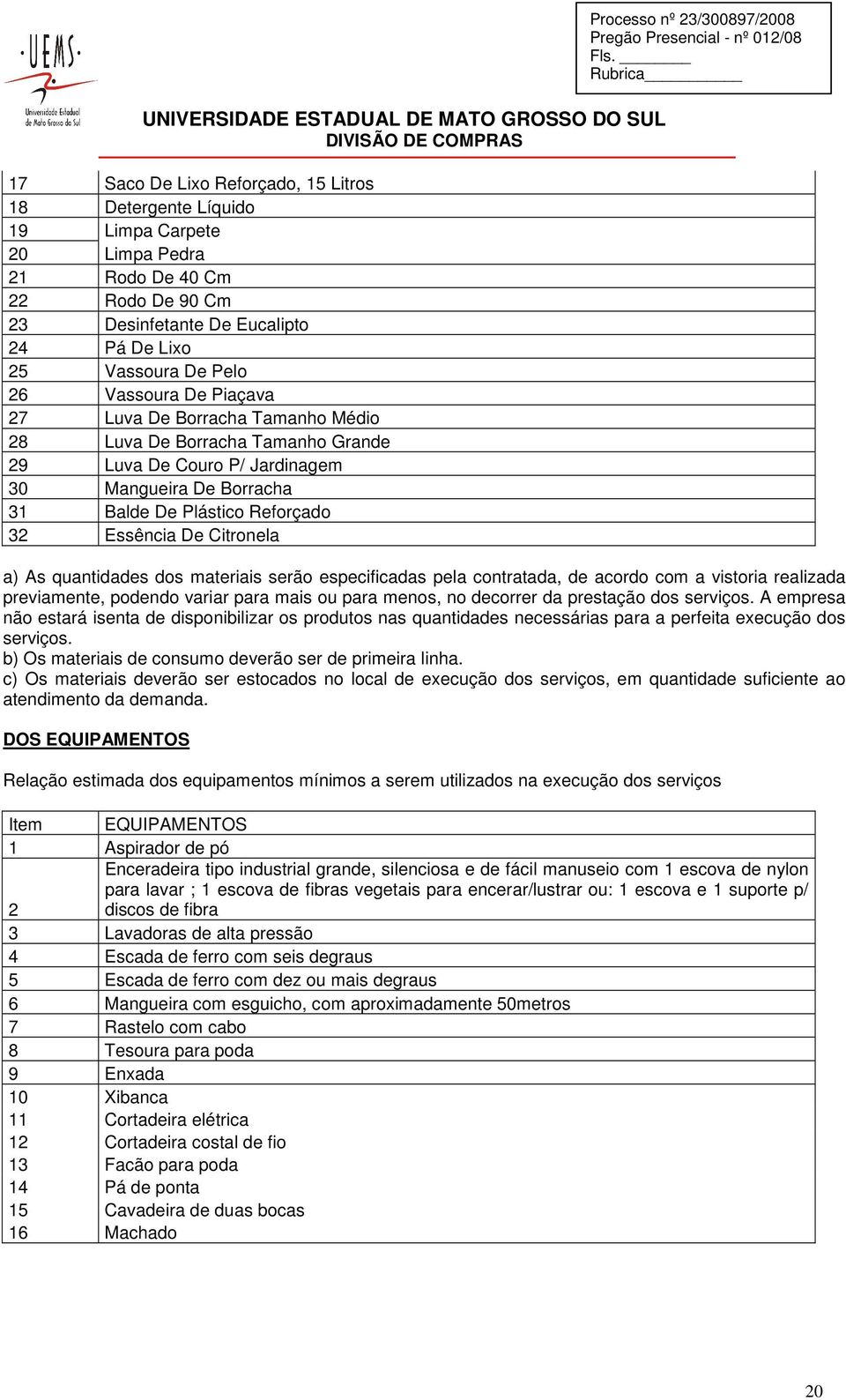 quantidades dos materiais serão especificadas pela contratada, de acordo com a vistoria realizada previamente, podendo variar para mais ou para menos, no decorrer da prestação dos serviços.