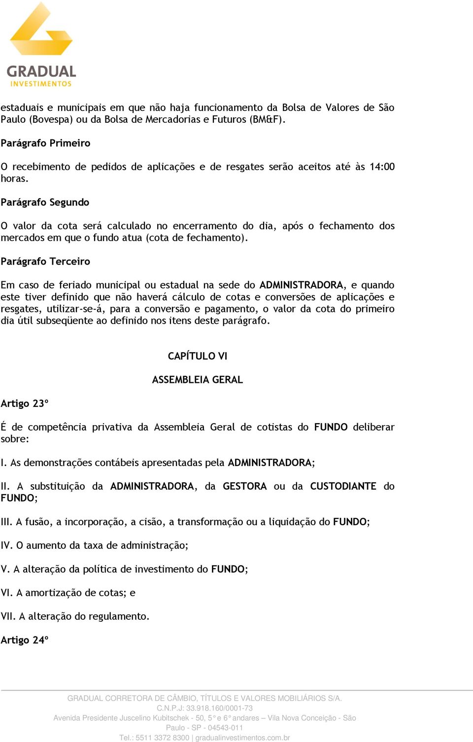 O valor da cota será calculado no encerramento do dia, após o fechamento dos mercados em que o fundo atua (cota de fechamento).