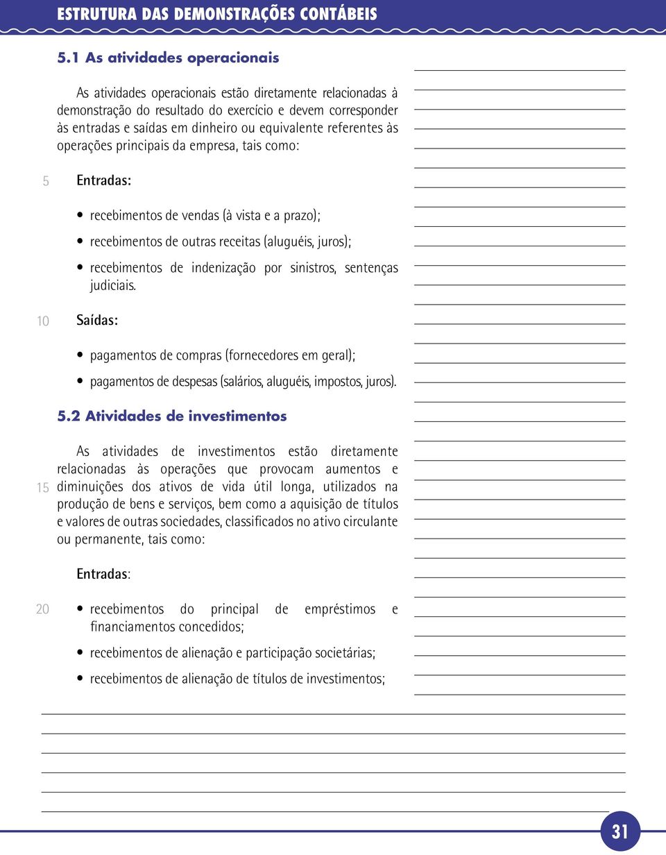 sinistros, sentenças judiciais. Saídas: pagamentos de compras (fornecedores em geral); pagamentos de despesas (salários, aluguéis, impostos, juros).