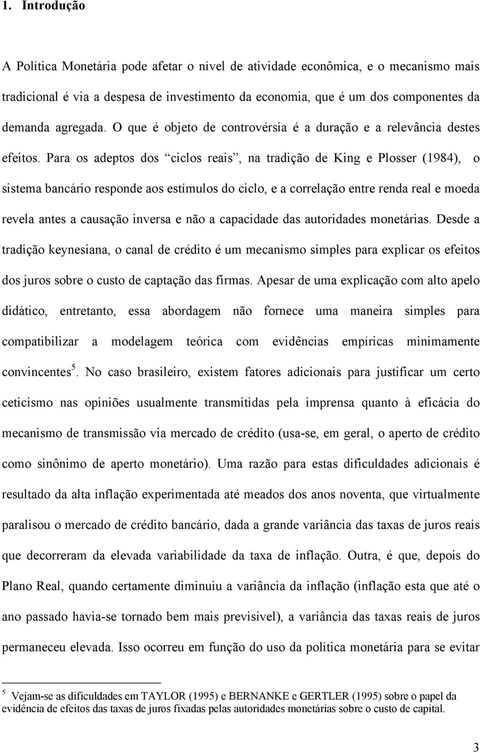 Para os adeptos dos ciclos reais, na tradição de King e Plosser (1984), o sistema bancário responde aos estímulos do ciclo, e a correlação entre renda real e moeda revela antes a causação inversa e