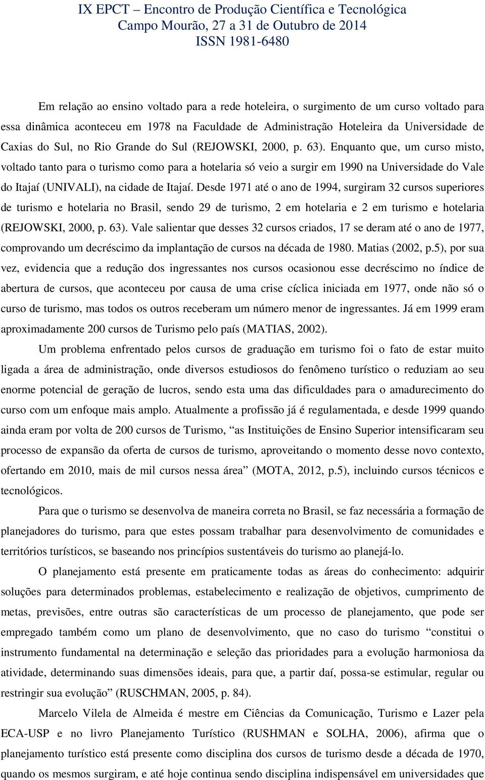 Enquanto que, um curso misto, voltado tanto para o turismo como para a hotelaria só veio a surgir em 1990 na Universidade do Vale do Itajaí (UNIVALI), na cidade de Itajaí.