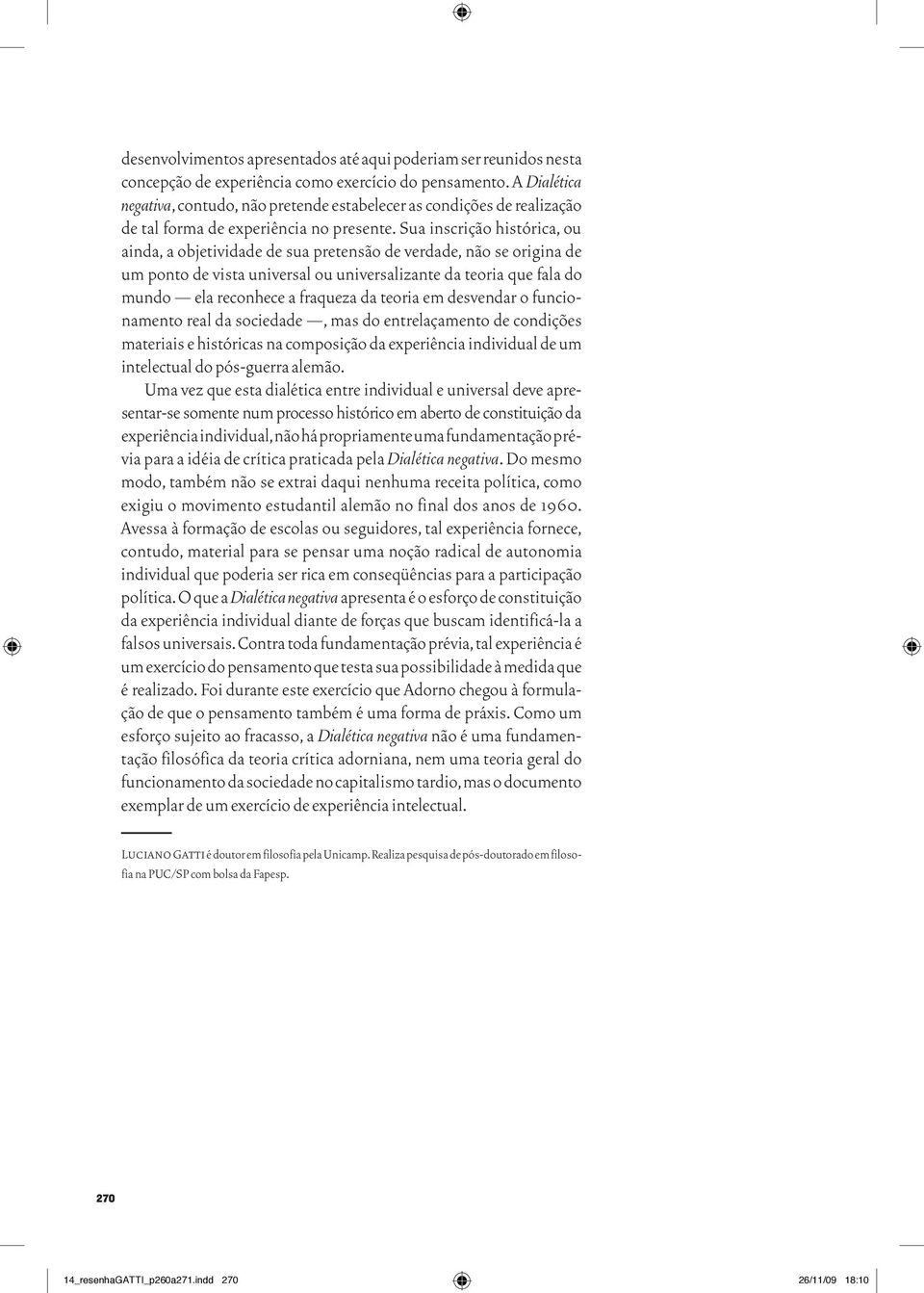 Sua inscrição histórica, ou ainda, a objetividade de sua pretensão de verdade, não se origina de um ponto de vista universal ou universalizante da teoria que fala do mundo ela reconhece a fraqueza da