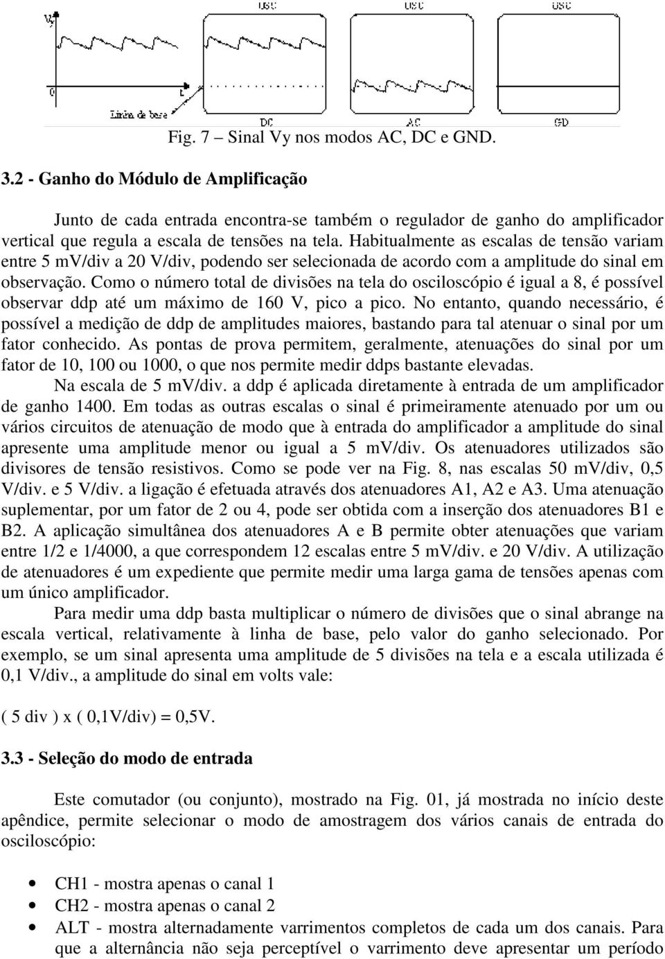 Habitualmente as escalas de tensão variam entre 5 mv/div a 20 V/div, podendo ser selecionada de acordo com a amplitude do sinal em observação.