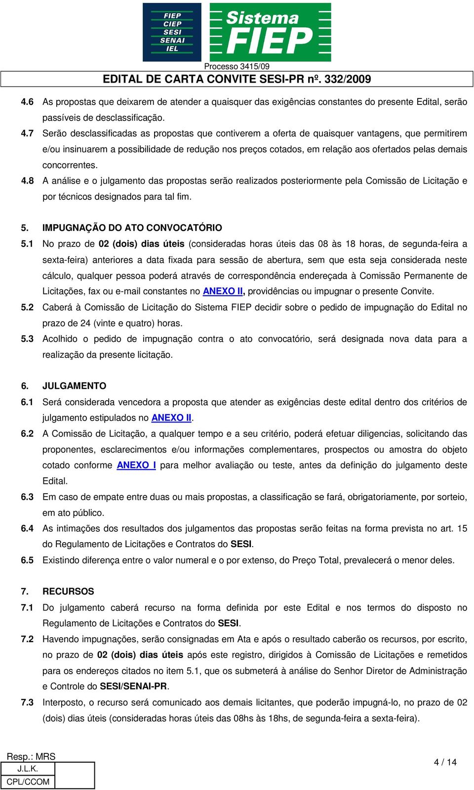 demais concorrentes. 4.8 A análise e o julgamento das propostas serão realizados posteriormente pela Comissão de Licitação e por técnicos designados para tal fim. 5. IMPUGNAÇÃO DO ATO CONVOCATÓRIO 5.