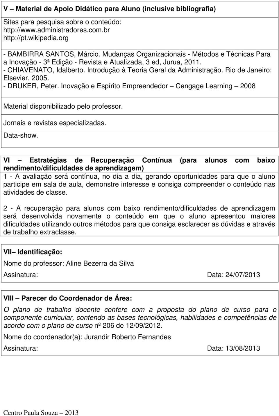 Rio de Janeiro: Elsevier, 2005. - DRUKER, Peter. Inovação e Espírito Empreendedor Cengage Learning 2008 Material disponibilizado pelo professor. Jornais e revistas especializadas. Data-show.