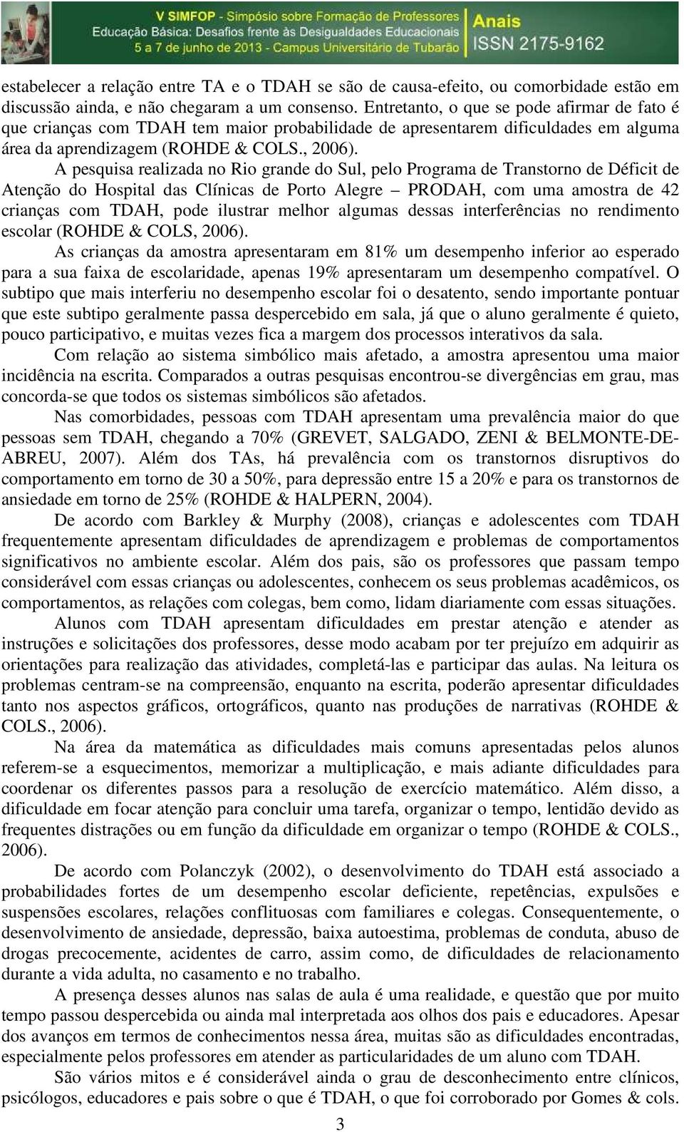 A pesquisa realizada no Rio grande do Sul, pelo Programa de Transtorno de Déficit de Atenção do Hospital das Clínicas de Porto Alegre PRODAH, com uma amostra de 42 crianças com TDAH, pode ilustrar