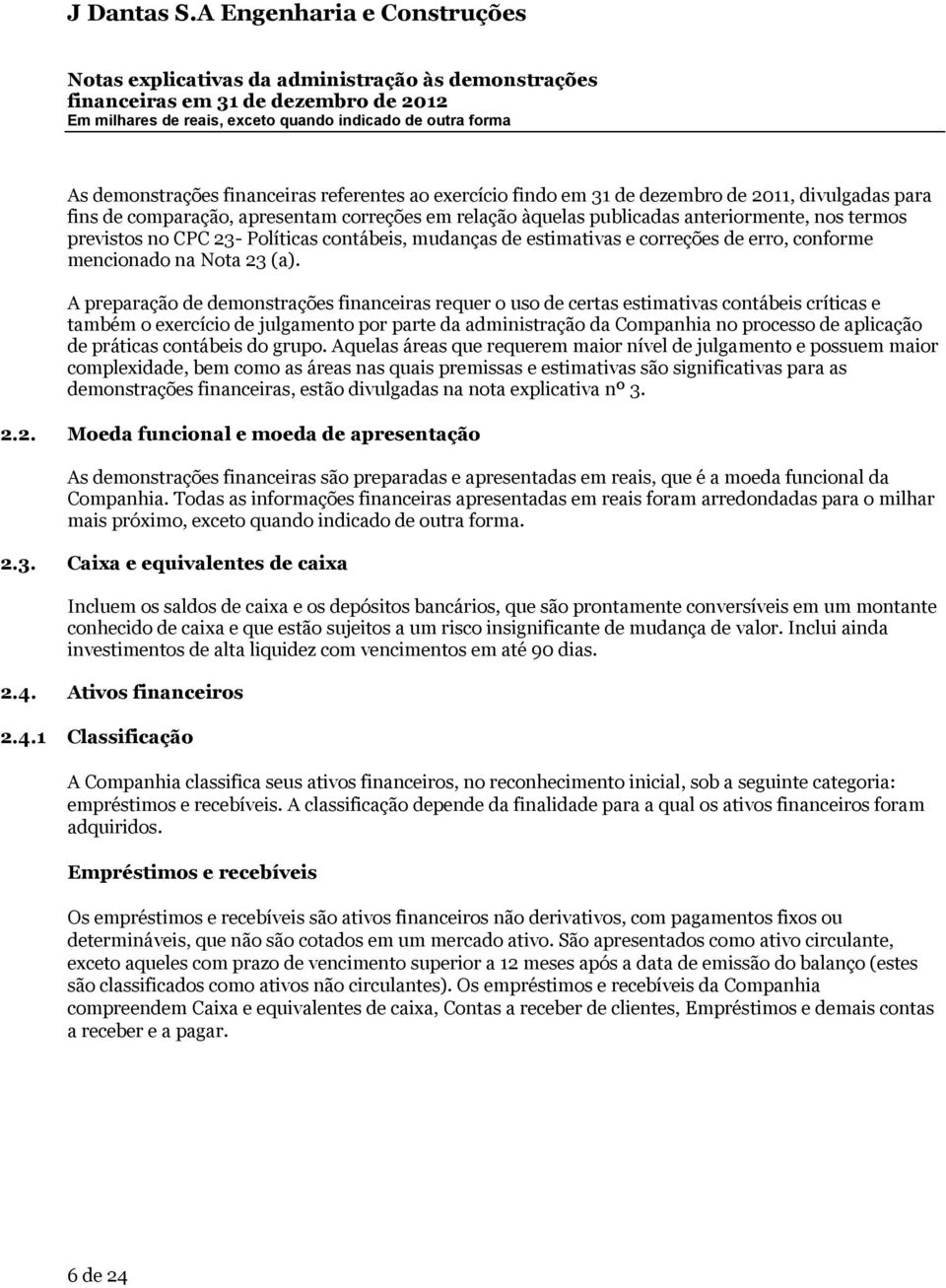 A preparação de demonstrações financeiras requer o uso de certas estimativas contábeis críticas e também o exercício de julgamento por parte da administração da Companhia no processo de aplicação de