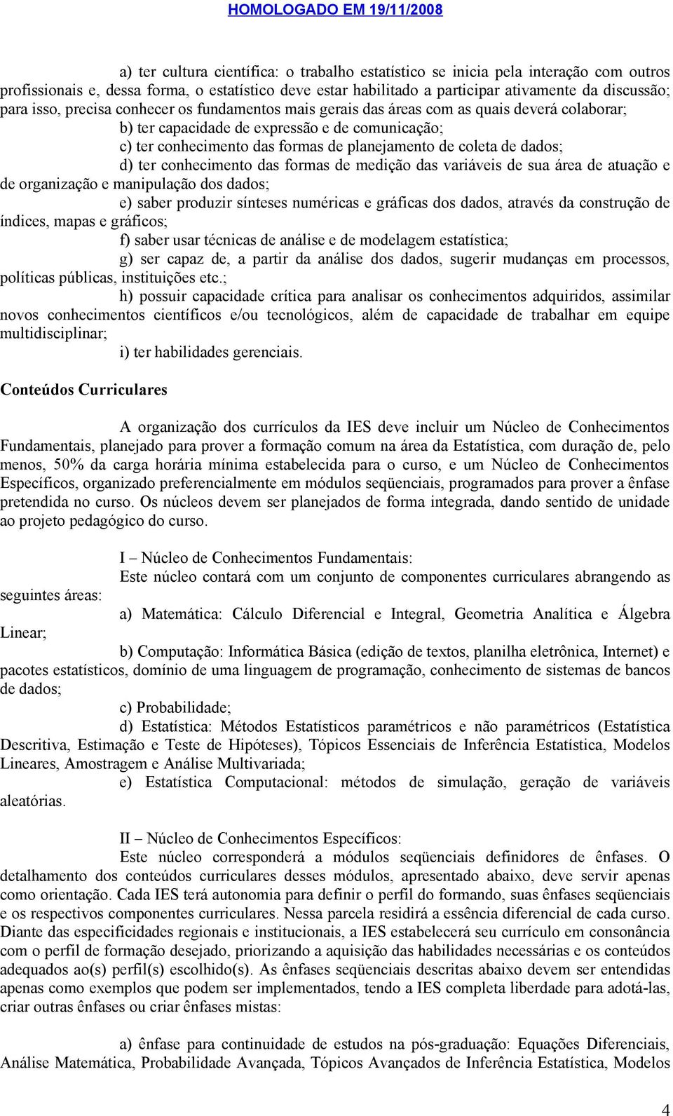 dados; d) ter conhecimento das formas de medição das variáveis de sua área de atuação e de organização e manipulação dos dados; e) saber produzir sínteses numéricas e gráficas dos dados, através da