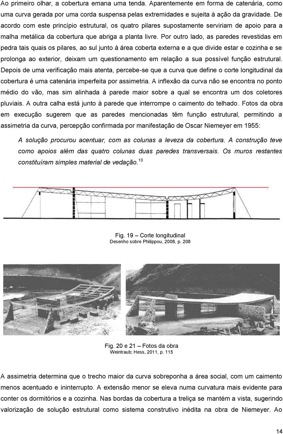 Por outro lado, as paredes revestidas em pedra tais quais os pilares, ao sul junto à área coberta externa e a que divide estar e cozinha e se prolonga ao exterior, deixam um questionamento em relação