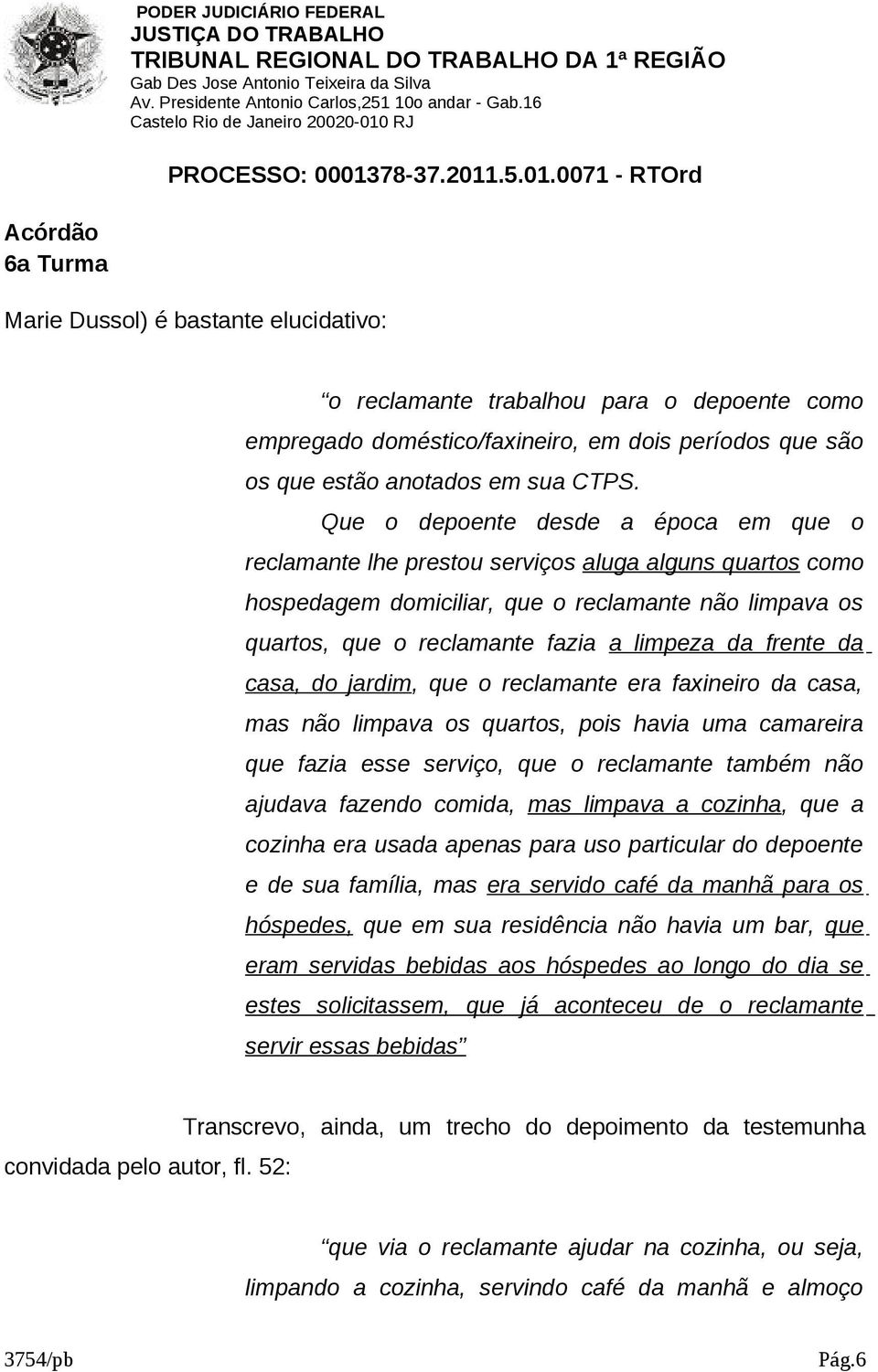 frente da casa, do jardim, que o reclamante era faxineiro da casa, mas não limpava os quartos, pois havia uma camareira que fazia esse serviço, que o reclamante também não ajudava fazendo comida, mas