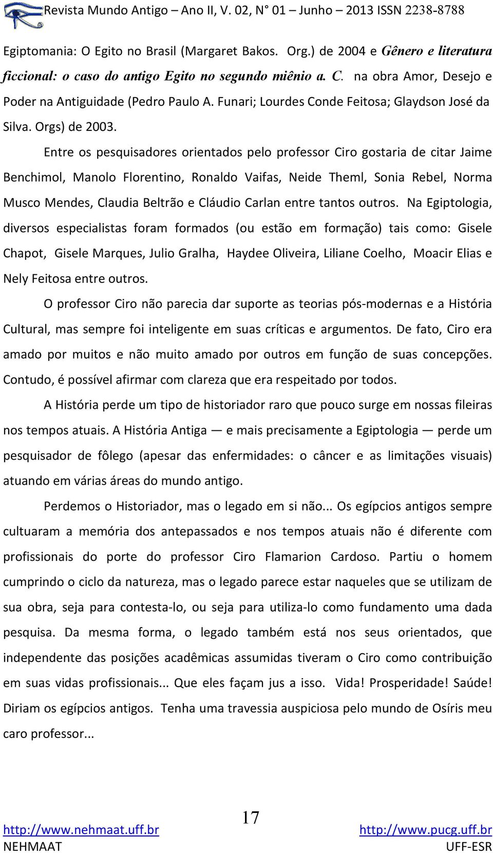 Entre os pesquisadores orientados pelo professor Ciro gostaria de citar Jaime Benchimol, Manolo Florentino, Ronaldo Vaifas, Neide Theml, Sonia Rebel, Norma Musco Mendes, Claudia Beltrão e Cláudio