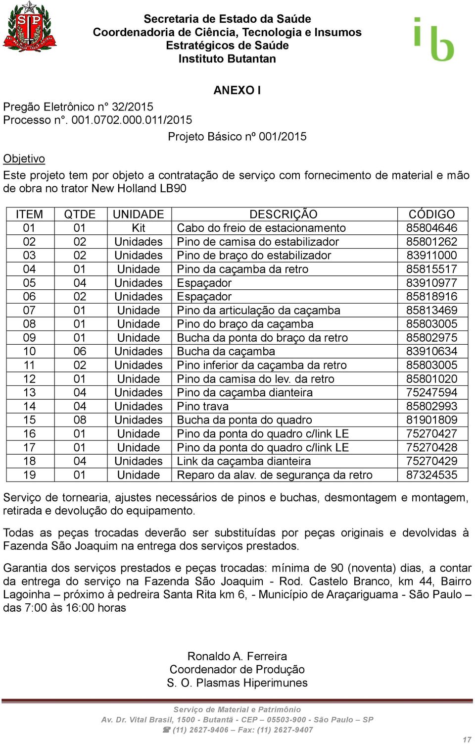 CÓDIGO 01 01 Kit Cabo do freio de estacionamento 85804646 02 02 Unidades Pino de camisa do estabilizador 85801262 03 02 Unidades Pino de braço do estabilizador 83911000 04 01 Unidade Pino da caçamba