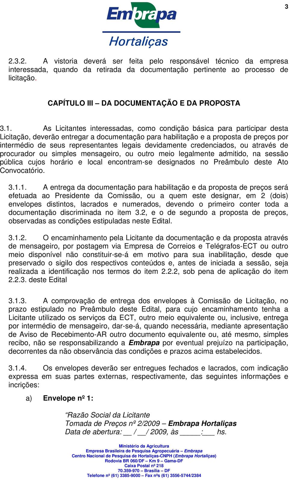 As Licitantes interessadas, como condição básica para participar desta Licitação, deverão entregar a documentação para habilitação e a proposta de preços por intermédio de seus representantes legais