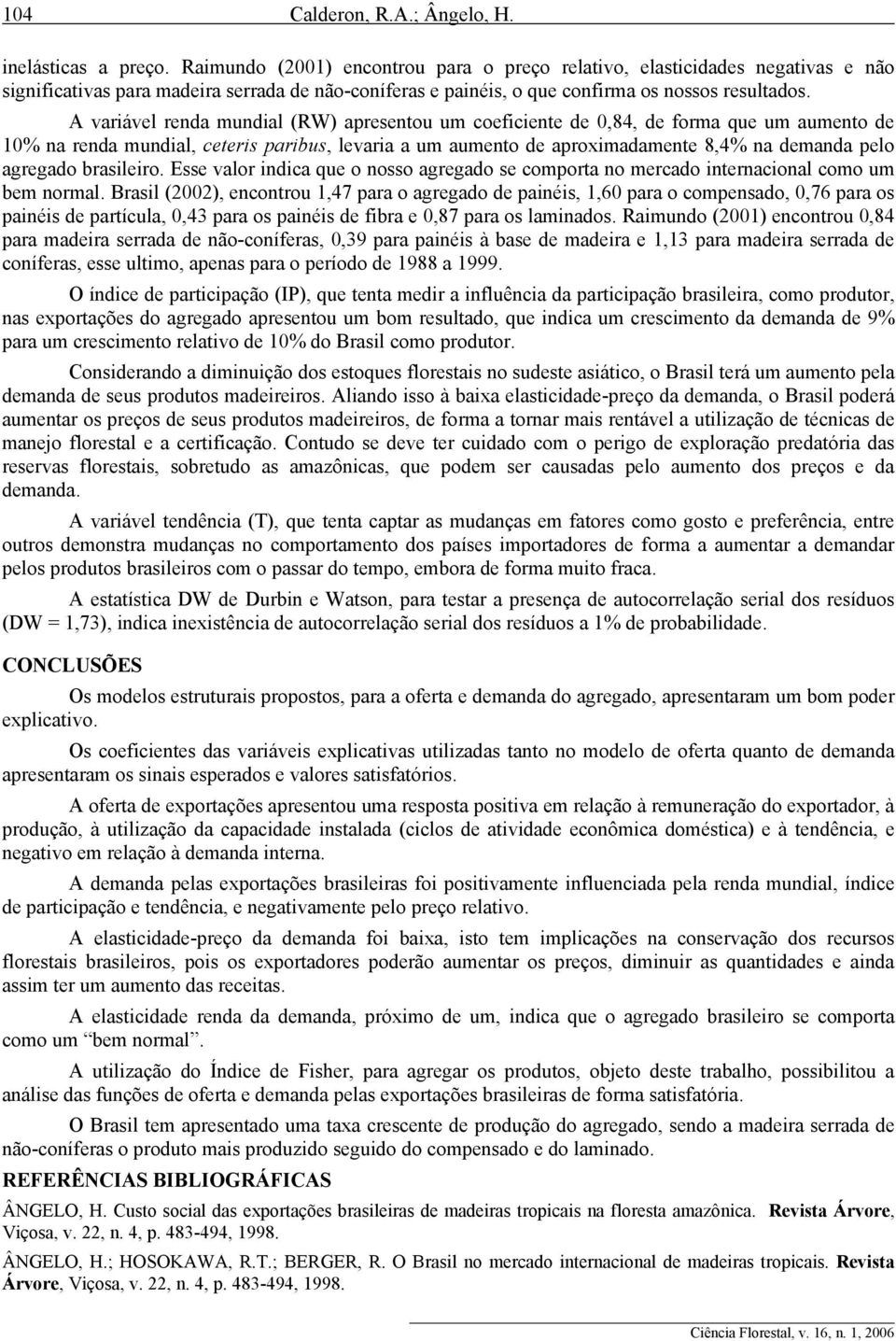 A variável renda mundial (RW) apresentou um coeficiente de 0,84, de forma que um aumento de 10% na renda mundial, ceteris paribus, levaria a um aumento de aproximadamente 8,4% na demanda pelo