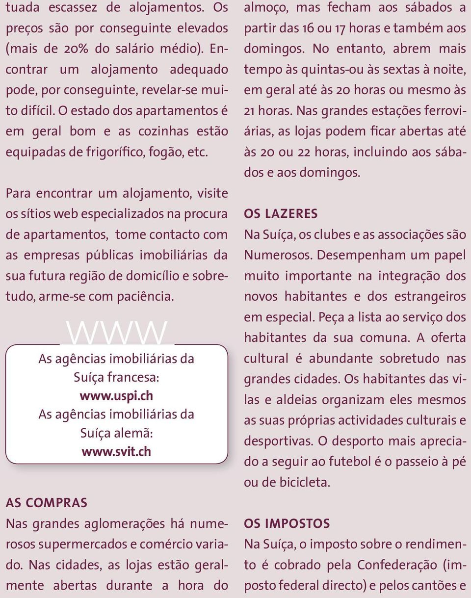 Para encontrar um alojamento, visite os sítios web especializados na procura de apartamentos, tome contacto com as empresas públicas imobiliárias da sua futura região de domicílio e sobretudo,