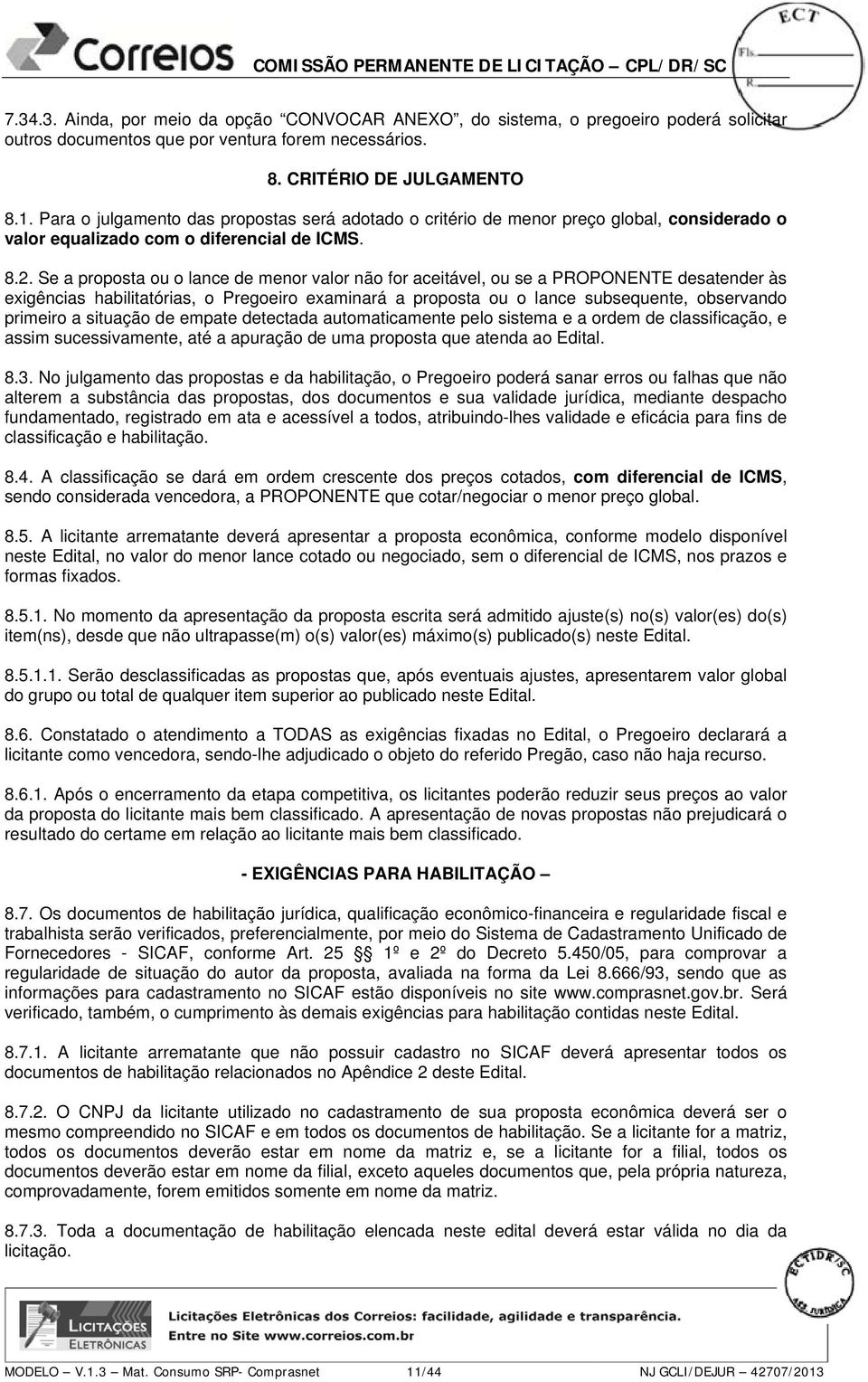 Se a proposta ou o lance de menor valor não for aceitável, ou se a PROPONENTE desatender às exigências habilitatórias, o Pregoeiro examinará a proposta ou o lance subsequente, observando primeiro a