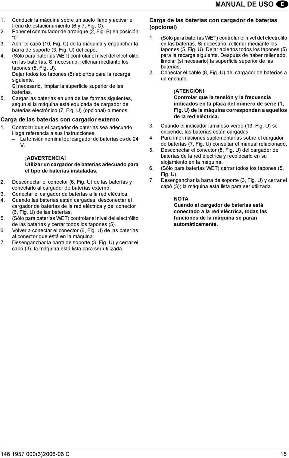 Si necesario, rellenar mediante los tapones (5, Fig. U). Dejar todos los tapones (5) abiertos para la recarga siguiente. Si necesario, limpiar la superficie superior de las baterías. 5.