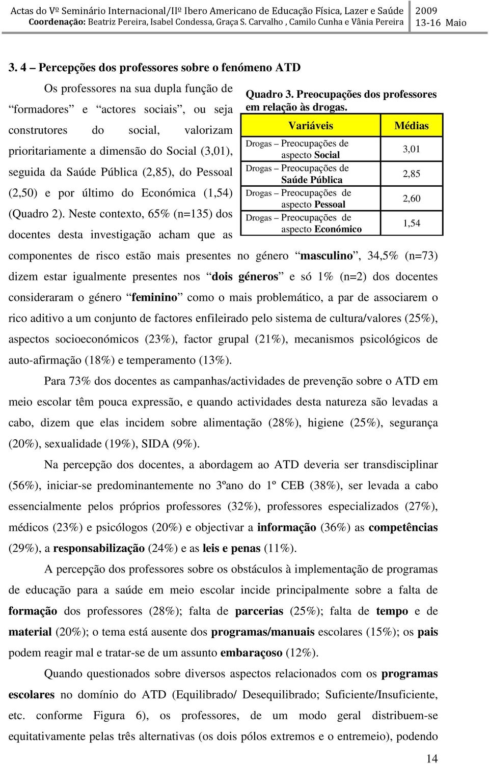 Neste contexto, 65% (n=135) dos docentes desta investigação acham que as componentes de risco estão mais presentes no género masculino, 34,5% (n=73) dizem estar igualmente presentes nos dois géneros