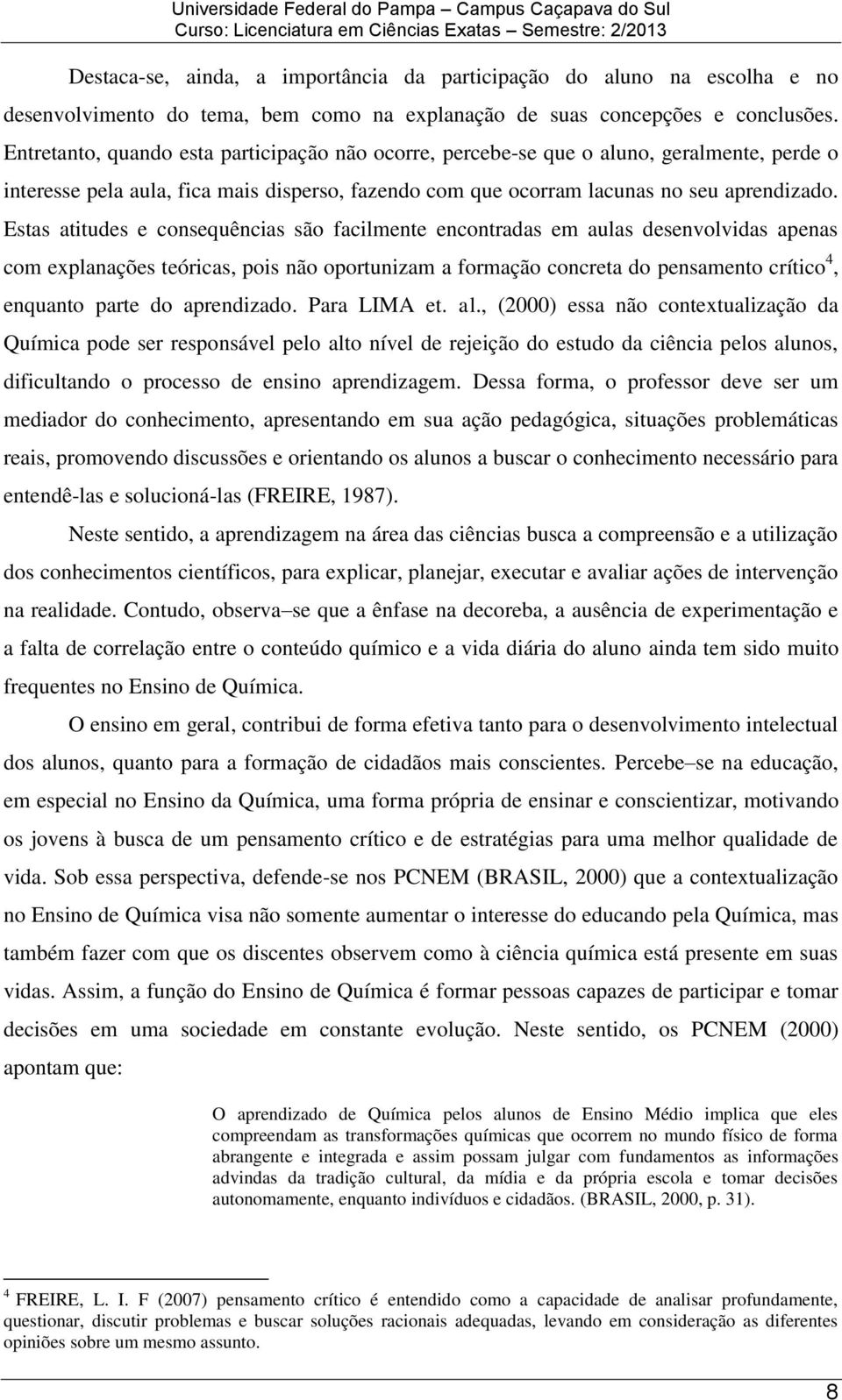 Estas atitudes e consequências são facilmente encontradas em aulas desenvolvidas apenas com explanações teóricas, pois não oportunizam a formação concreta do pensamento crítico 4, enquanto parte do